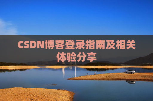 CSDN博客登录指南及相关体验分享 CSDN博客登录指南及相关体验分享